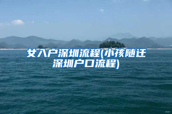 女入户深圳流程(小孩随迁深圳户口流程)