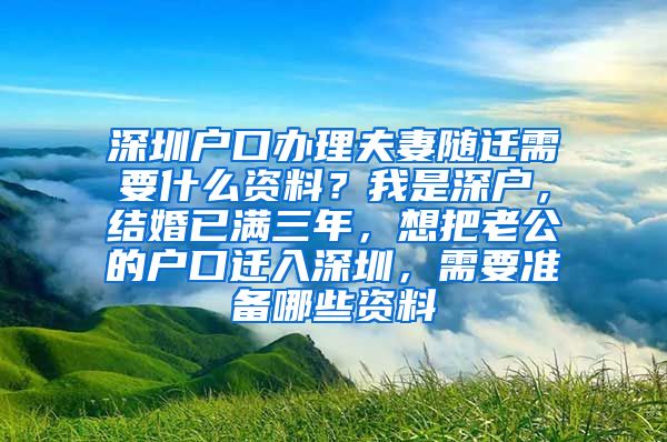 深圳户口办理夫妻随迁需要什么资料？我是深户，结婚已满三年，想把老公的户口迁入深圳，需要准备哪些资料