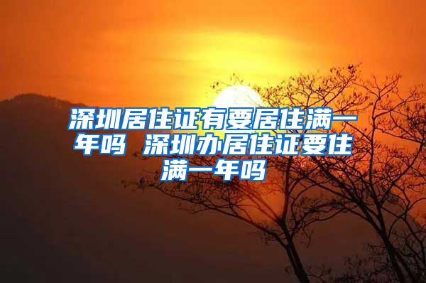 深圳居住证有要居住满一年吗 深圳办居住证要住满一年吗