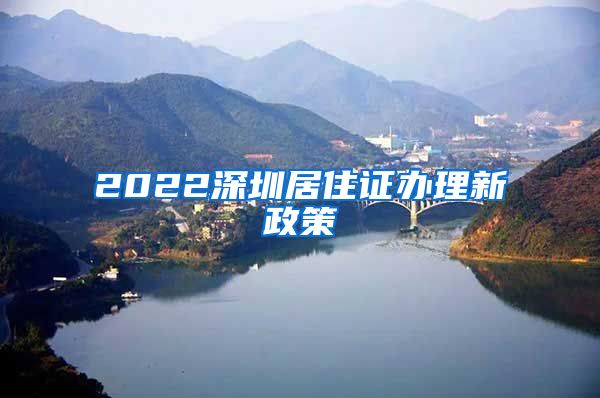 2022深圳居住证办理新政策