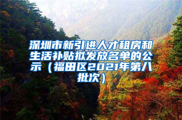 深圳市新引进人才租房和生活补贴拟发放名单的公示（福田区2021年第八批次）