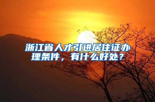 浙江省人才引进居住证办理条件，有什么好处？