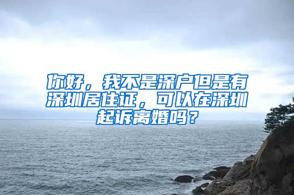 你好，我不是深户但是有深圳居住证，可以在深圳起诉离婚吗？