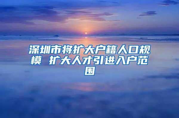 深圳市将扩大户籍人口规模 扩大人才引进入户范围