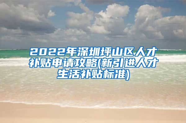 2022年深圳坪山区人才补贴申请攻略(新引进人才生活补贴标准)