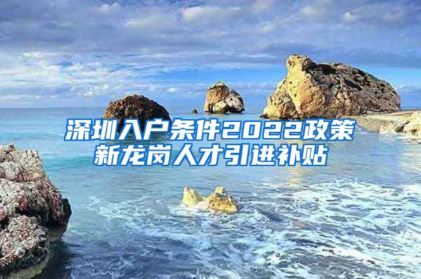 深圳入户条件2022政策新龙岗人才引进补贴