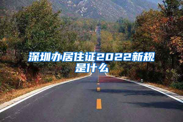 深圳办居住证2022新规是什么