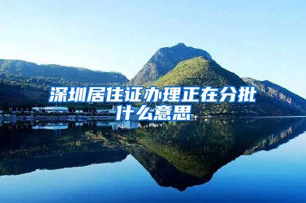 深圳居住证办理正在分批什么意思