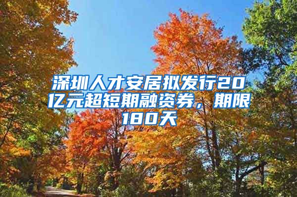 深圳人才安居拟发行20亿元超短期融资券，期限180天