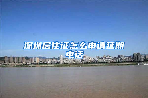 深圳居住证怎么申请延期电话