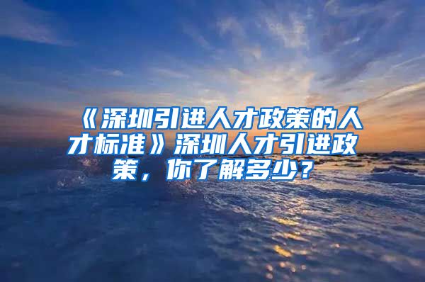 《深圳引进人才政策的人才标准》深圳人才引进政策，你了解多少？