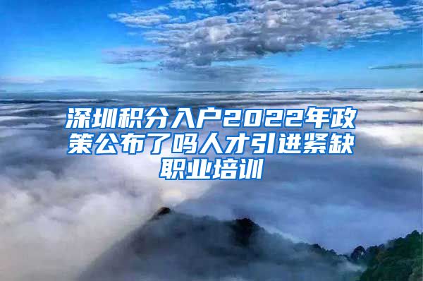 深圳积分入户2022年政策公布了吗人才引进紧缺职业培训