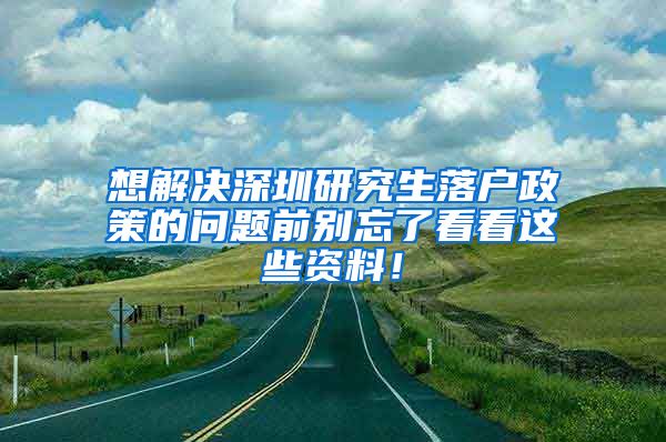 想解决深圳研究生落户政策的问题前别忘了看看这些资料！