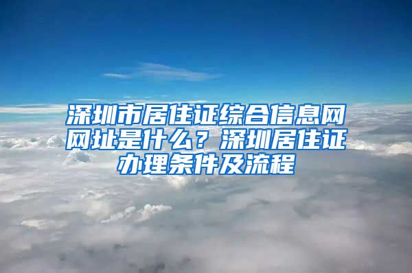 深圳市居住证综合信息网网址是什么？深圳居住证办理条件及流程