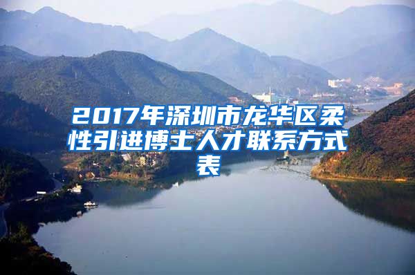 2017年深圳市龙华区柔性引进博士人才联系方式表