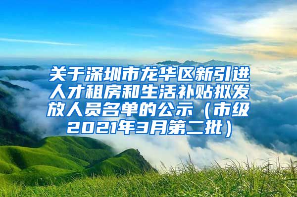 关于深圳市龙华区新引进人才租房和生活补贴拟发放人员名单的公示（市级2021年3月第二批）