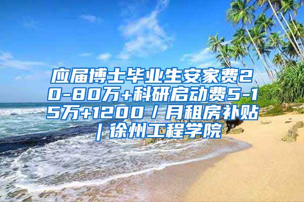 应届博士毕业生安家费20-80万+科研启动费5-15万+1200／月租房补贴︱徐州工程学院