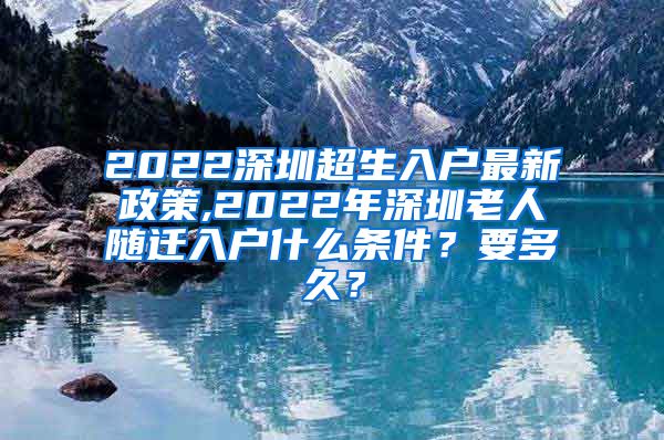 2022深圳超生入户最新政策,2022年深圳老人随迁入户什么条件？要多久？