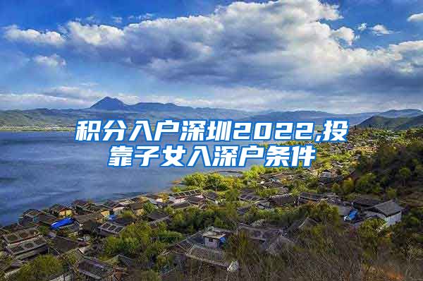 积分入户深圳2022,投靠子女入深户条件