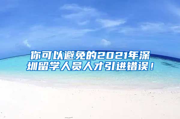 你可以避免的2021年深圳留学人员人才引进错误！