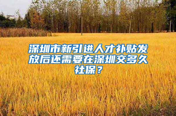 深圳市新引进人才补贴发放后还需要在深圳交多久社保？