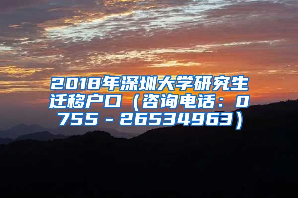 2018年深圳大学研究生迁移户口（咨询电话：0755－26534963）