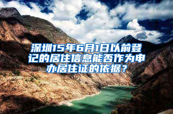 深圳15年6月1日以前登记的居住信息能否作为申办居住证的依据？