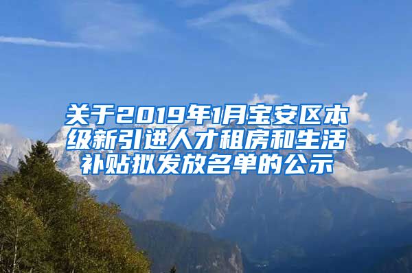 关于2019年1月宝安区本级新引进人才租房和生活补贴拟发放名单的公示