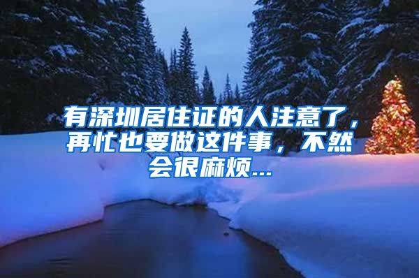 有深圳居住证的人注意了，再忙也要做这件事，不然会很麻烦...