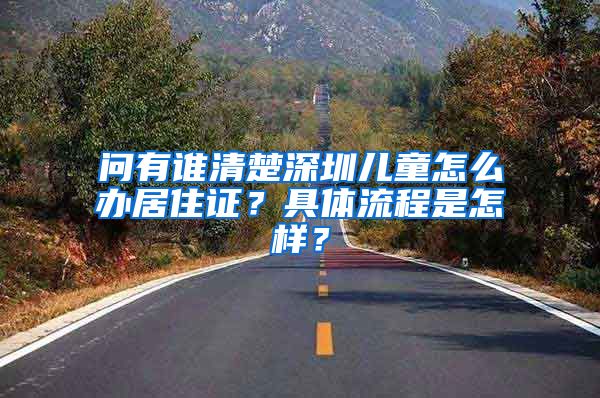 问有谁清楚深圳儿童怎么办居住证？具体流程是怎样？