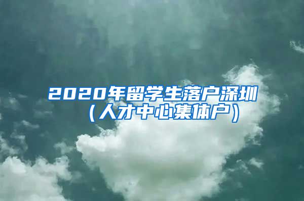 2020年留学生落户深圳（人才中心集体户）