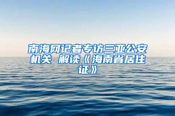 南海网记者专访三亚公安机关 解读《海南省居住证》