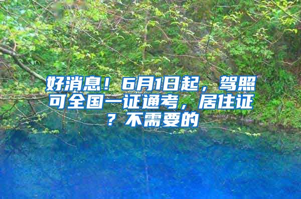 好消息！6月1日起，驾照可全国一证通考，居住证？不需要的