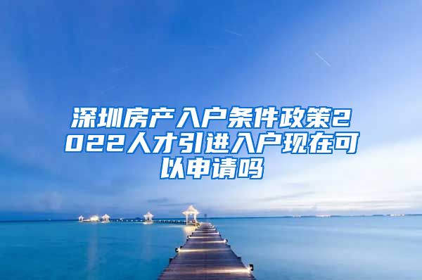 深圳房产入户条件政策2022人才引进入户现在可以申请吗