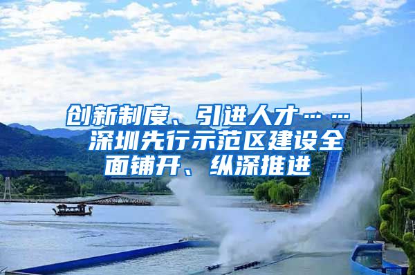 创新制度、引进人才…… 深圳先行示范区建设全面铺开、纵深推进