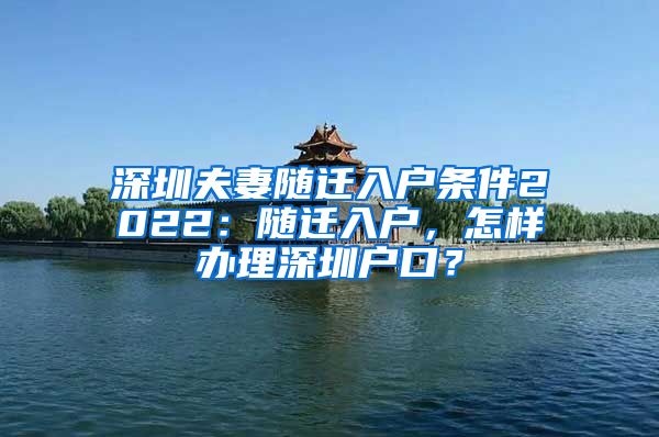 深圳夫妻随迁入户条件2022：随迁入户，怎样办理深圳户口？