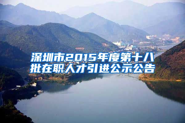 深圳市2015年度第十八批在职人才引进公示公告