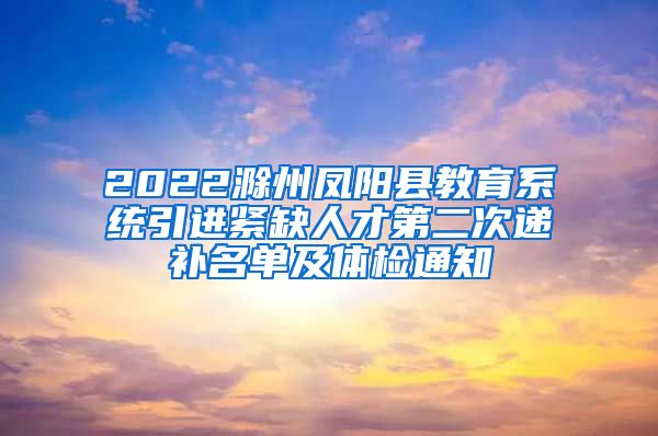 2022滁州凤阳县教育系统引进紧缺人才第二次递补名单及体检通知