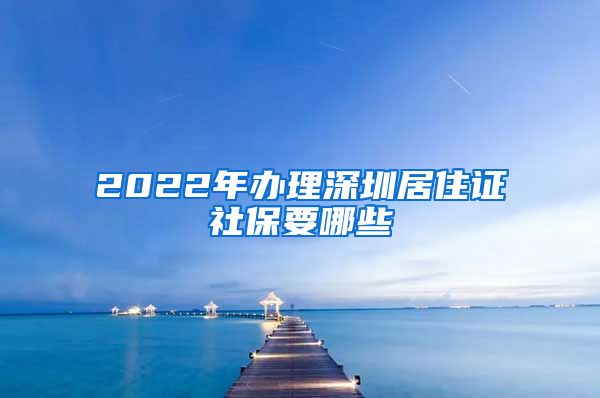 2022年办理深圳居住证社保要哪些