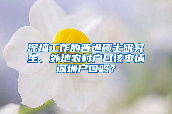 深圳工作的普通硕士研究生、外地农村户口该申请深圳户口吗？