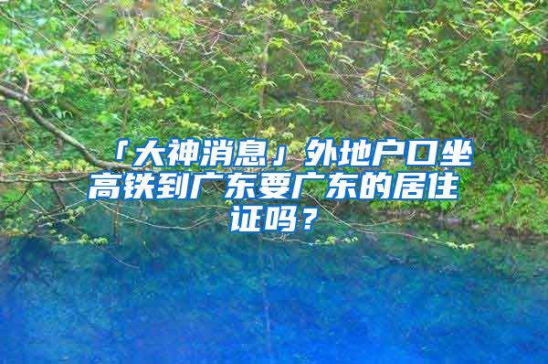 「大神消息」外地户口坐高铁到广东要广东的居住证吗？