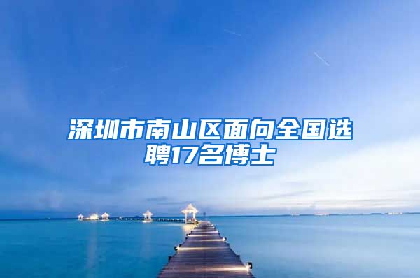 深圳市南山区面向全国选聘17名博士