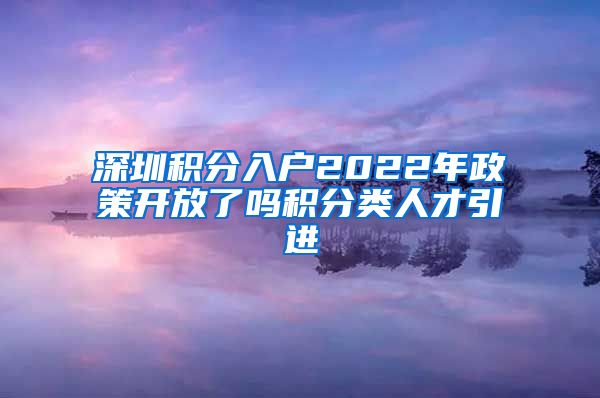 深圳积分入户2022年政策开放了吗积分类人才引进