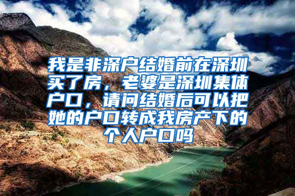 我是非深户结婚前在深圳买了房，老婆是深圳集体户口，请问结婚后可以把她的户口转成我房产下的个人户口吗