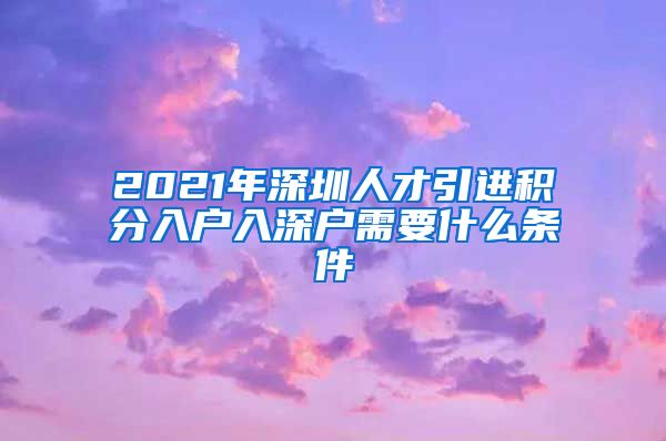 2021年深圳人才引进积分入户入深户需要什么条件