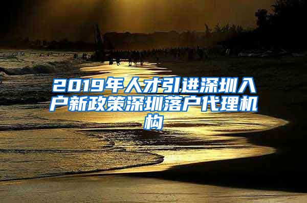 2019年人才引进深圳入户新政策深圳落户代理机构