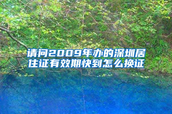 请问2009年办的深圳居住证有效期快到怎么换证