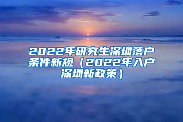 2022年研究生深圳落户条件新规（2022年入户深圳新政策）