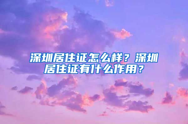 深圳居住证怎么样？深圳居住证有什么作用？