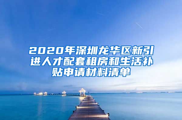 2020年深圳龙华区新引进人才配套租房和生活补贴申请材料清单